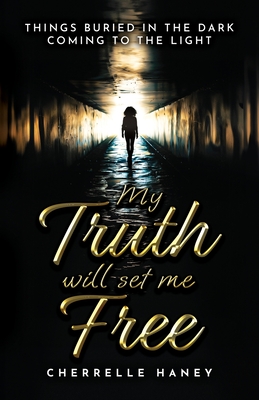 My Truth Will Set Me Free: Things Buried in the Dark Coming to the Light - Cherrelle Haney-jones
