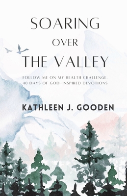 Soaring Over the Valley: Follow me on my health challenge with 40 days of God-inspired Devotions - Kathleen Gooden Gooden