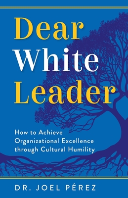 Dear White Leader: How to Achieve Organizational Excellence through Cultural Humility - Joel Pérez