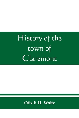 History of the town of Claremont, New Hampshire, for a period of one hundred and thirty years from 1764 to 1894 - Otis F. R. Waite