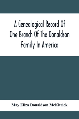 A Genealogical Record Of One Branch Of The Donaldson Family In America: Descendants Of Moses Donaldson, Who Lived In Huntingdon County, Penn., In 1770 - May Eliza Donaldson Mckitrick