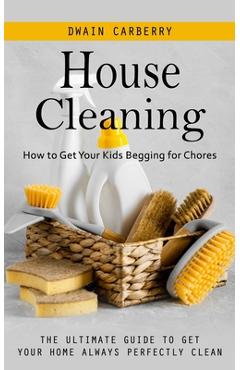 Coperta cărții 'House Cleaning: How to Get Your Kids Begging for Chores (The Ultimate Guide to Get Your Home Always Perfectly Clean) -'