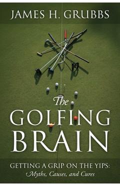 Poza produsului The Golfing Brain: Getting a Grip on the Yips: Myths, Causes, and Cures - James H. Grubbs