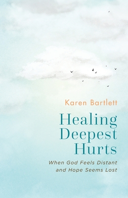 Healing Deepest Hurts: When God Feels Distant and Hope Seems Lost - Karen Bartlett