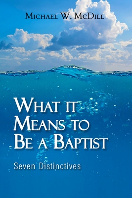 What it Means to Be a Baptist: Seven Distinctives - Michael W. Mcdill