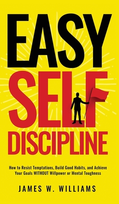 Easy Self-Discipline: How to Resist Temptations, Build Good Habits, and Achieve Your Goals WITHOUT Will Power or Mental Toughness - James W. Williams