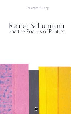 Reiner Schürmann and the Poetics of Politics - Christopher P. Long