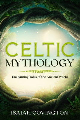 Celtic Mythology: Enchanting Tales of the Ancient World - Isaiah Covington
