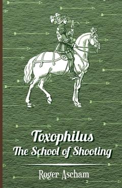 Toxophilus - The School of Shooting (History of Archery Series) - Roger Ascham