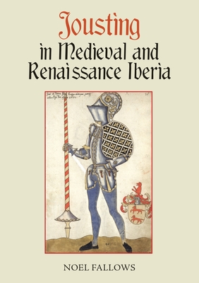 Jousting in Medieval and Renaissance Iberia - Noel Fallows