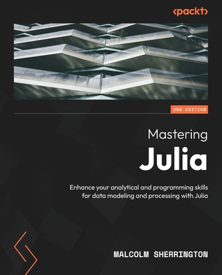 Mastering Julia - Second Edition: Enhance your analytical and programming skills for data modeling and processing with Julia - Malcolm Sherrington