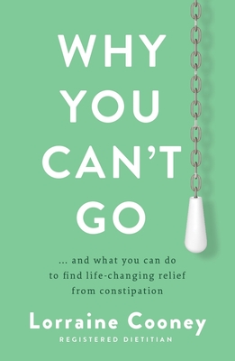 Why You Can't Go: ...and What You Can Do to Find Life-Changing Relief from Constipation - Lorraine Cooney