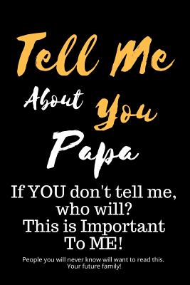 Tell Me about You Papa: If You Don't Tell Me, Who Will? This Is Important to Me! People You Will Never Know Will Want to Read This. Your Futur - T. D. Sheltraw