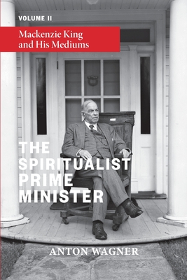 Coperta cărții 'The Spiritualist Prime Minister: Volume 2: Mackenzie King and his Mediums - Anton Wagner'