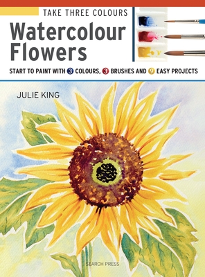 Take Three Colours: Watercolour Flowers: Start to Paint with 3 Colours, 3 Brushes and 9 Easy Projects - Julie King