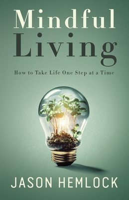 Mindful Living: How to Take Life One Step at a Time - Jason Hemlock