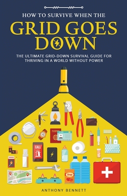 How to Survive When the Grid Goes Down: The Ultimate Grid-Down Survival Guide For Thriving in a World Without Power - Anthony Bennett