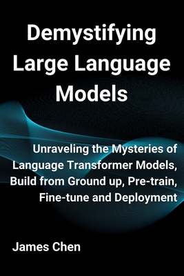 Demystifying Large Language Models: Unraveling the Mysteries of Language Transformer Models, Build from Ground up, Pre-train, Fine-tune and Deployment - James Chen