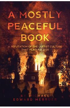A Mostly Peaceful Book: A Refutation of the Leftist Culture That Plagued 2020 - Michael Edward Mebruer