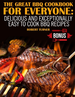 The Great Bbq Cookbook for Everyone: : Delicious and Exceptionally Easy to Make Bbq Recipes - Robert Turner