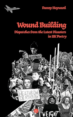 Wound Building: Dispatches from the Latest Disasters in UK Poetry - Danny Hayward