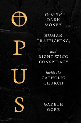 Opus: The Cult of Dark Money, Human Trafficking, and Right-Wing Conspiracy Inside the Catholic Church - Gareth Gore