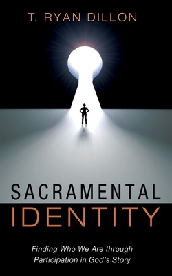 Sacramental Identity: Finding Who We Are Through Participation in God's Story - T. Ryan Dillon