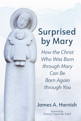 Surprised by Mary: How the Christ Who Was Born Through Mary Can Be Born Again Through You - James A. Harnish