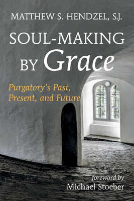 Soul-Making by Grace: Purgatory's Past, Present, and Future - Matthew S. Hendzel