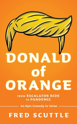 Donald of Orange: From Escalator Ride to Pandemic - An Epic Comedy in Verse - Fred Scuttle