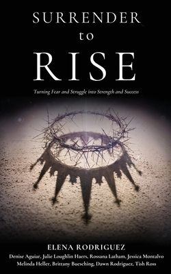 SURRENDER to RISE: Turning Fear and Struggle into Strength and Success - Elena Rodriguez