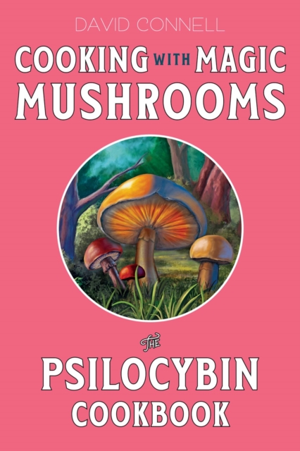 Cooking with Magic Mushrooms: The Psilocybin Cookbook - David Connell
