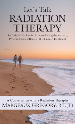 Let's Talk Radiation Therapy: An Insider's Guide for Patients Facing the Anxiety, Process, & Side Effects of this Cancer Treatment - R. T. (t) Margeaux Gregory