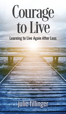 Courage to Live: Learning to Live Again After Loss - Julie Fillinger