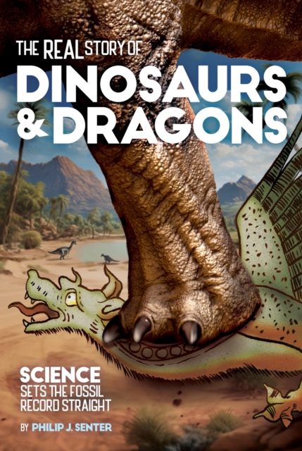 The Real Story of Dinosaurs and Dragons: Science Sets the Fossil Record Straight - Philip J. Senter