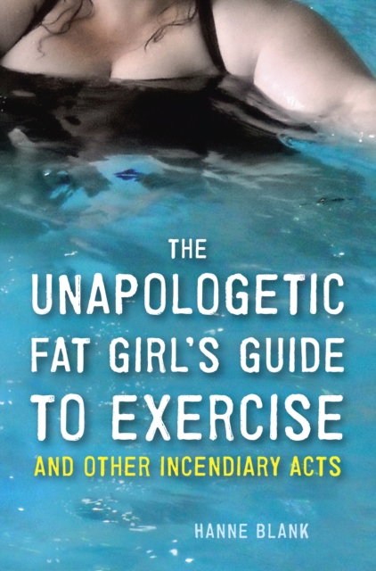 The Unapologetic Fat Girl's Guide to Exercise and Other Incendiary Acts - Hanne Blank