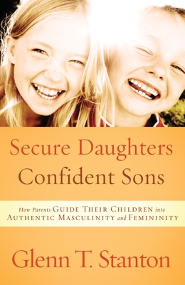 Secure Daughters, Confident Sons: How Parents Guide Their Children Into Authentic Masculinity and Femininity - Glenn T. Stanton