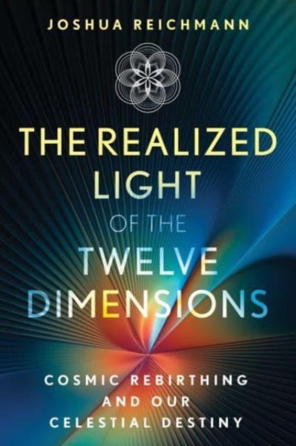 The Realized Light of the Twelve Dimensions: Cosmic Rebirthing and Our Celestial Destiny - Joshua Reichmann