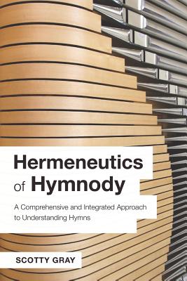 Hermeneutics of Hymnody: A Comprehensive and Integrated Approach to Understanding Hymns - Scotty Gray