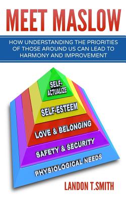 Meet Maslow: How Understanding the Priorities of Those Around Us Can Lead To Harmony And Improvement - Landon T. Smith