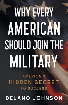 Why Every American Should Join The Military: America's Hidden Secret to Success - Delano Johnson