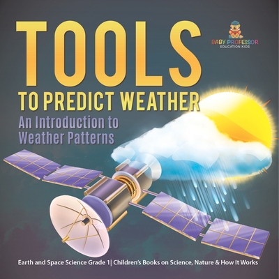 Tools to Predict Weather: An Introduction to Weather Patterns Earth and Space Science Grade 1 Children's Books on Science, Nature & How It Works - Baby Professor