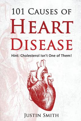 101 Causes of Heart Disease: Hint: Cholesterol Isn't One of Them! - Justin Smith