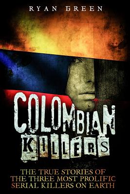 Colombian Killers: The True Stories of the Three Most Prolific Serial Killers on Earth - Ryan Green