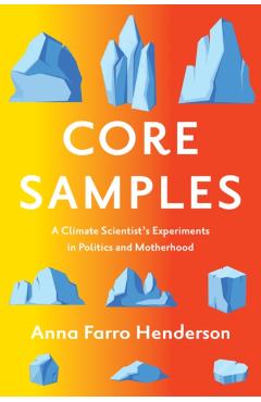 Core Samples: A Climate Scientist's Experiments in Politics and Motherhood - Anna Farro Henderson