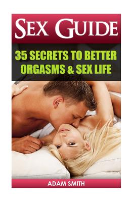 Sex Guide: 35 Secrets to Better Orgasms & Sex Life: (Sex Secrets, Sex Guide For Men, Sex Guide For Women, Sex Guide For Couples) - Adam Smith