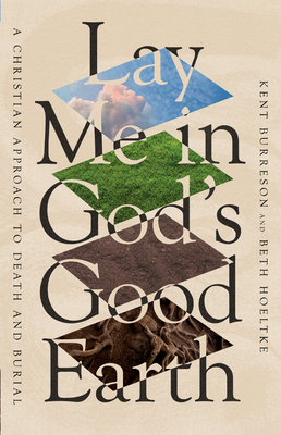 Lay Me in God's Good Earth: A Christian Approach to Death and Burial - Kent Burreson