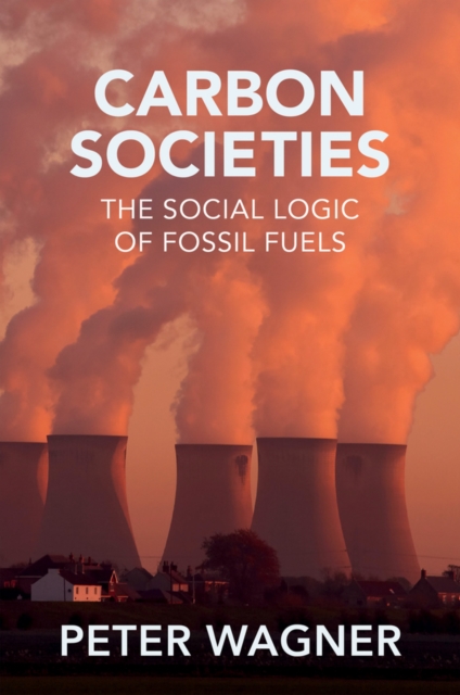 Carbon Societies: The Social Logic of Fossil Fuels - Peter Wagner