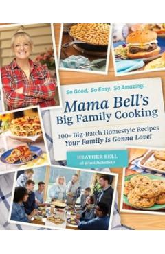 Mama Bell's Big Family Cooking: 100+ Big-Batch, Homestyle Recipes Your Family Is Gonna Love! - Heather Bell