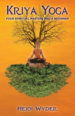 Kriya Yoga: Four Spiritual Masters and a Beginner - Heidi Wyder